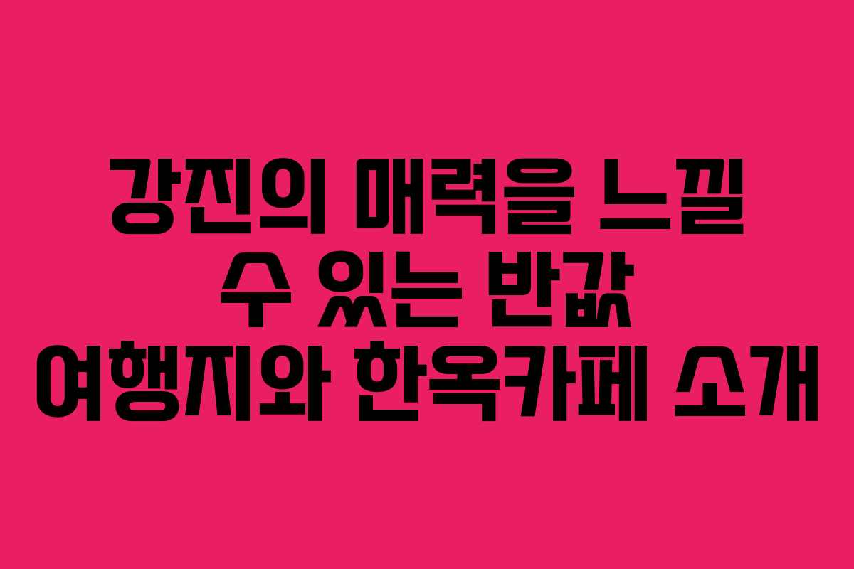 강진의 매력을 느낄 수 있는 반값 여행지와 한옥카페 소개