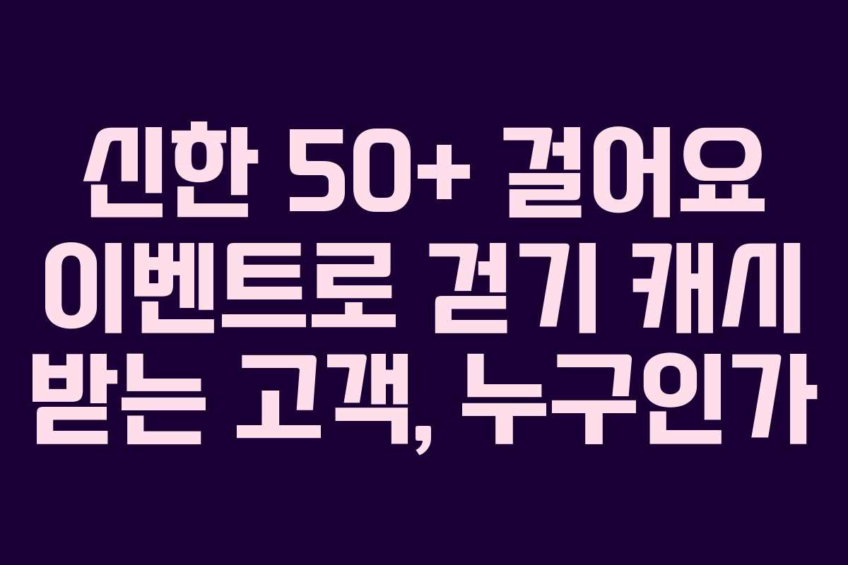 신한 50+ 걸어요 이벤트로 걷기 캐시 받는 고객, 누구인가
