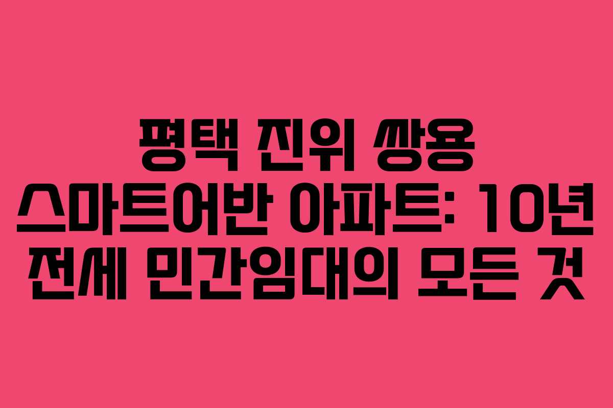 평택 진위 쌍용 스마트어반 아파트: 10년 전세 민간임대의 모든 것