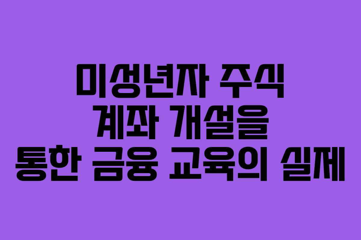 미성년자 주식 계좌 개설을 통한 금융 교육의 실제