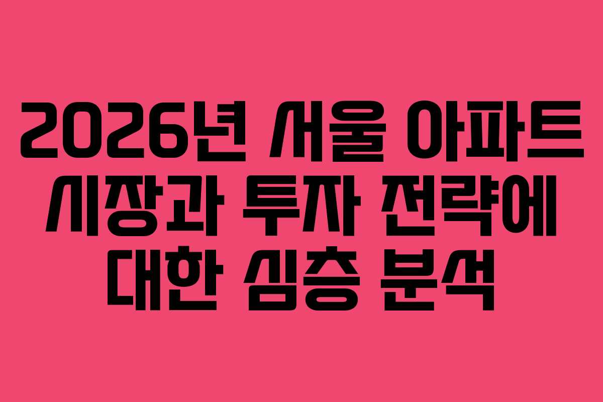 2026년 서울 아파트 시장과 투자 전략에 대한 심층 분석