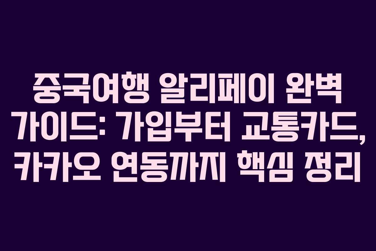 중국여행 알리페이 완벽 가이드: 가입부터 교통카드, 카카오 연동까지 핵심 정리
