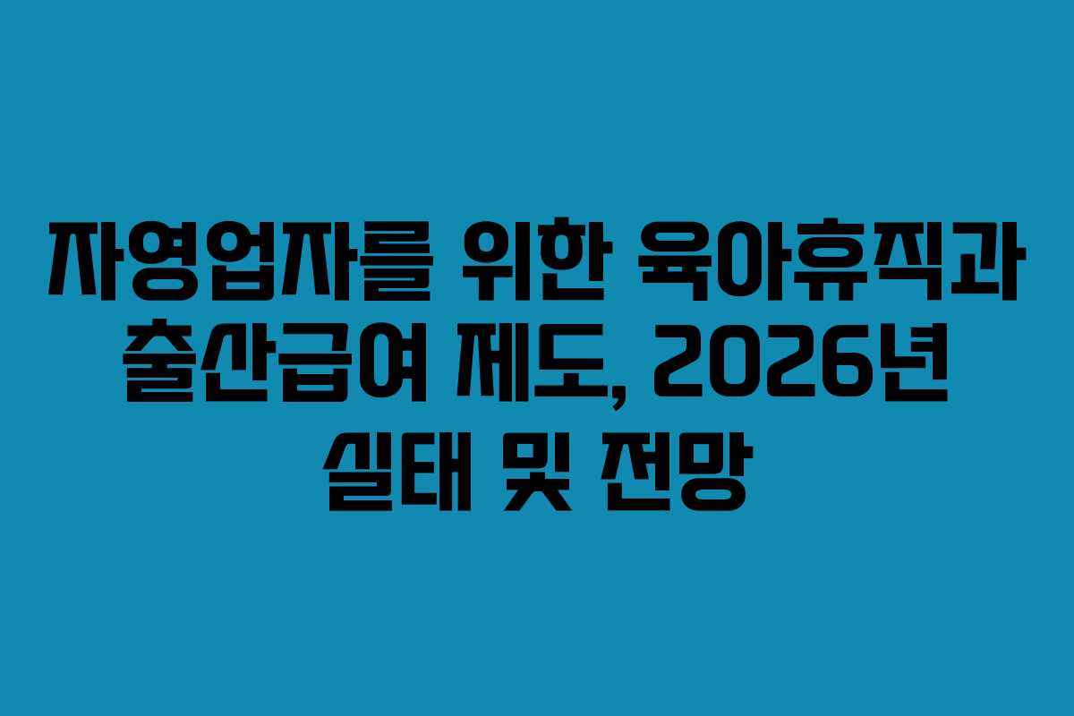 자영업자를 위한 육아휴직과 출산급여 제도, 2026년 실태 및 전망