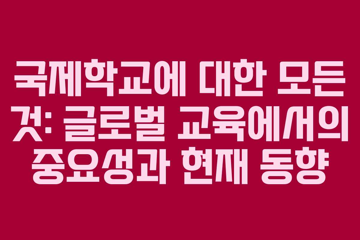 국제학교에 대한 모든 것: 글로벌 교육에서의 중요성과 현재 동향