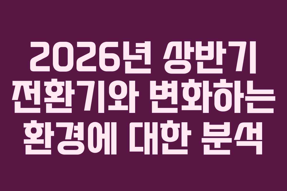 2026년 상반기 전환기와 변화하는 환경에 대한 분석