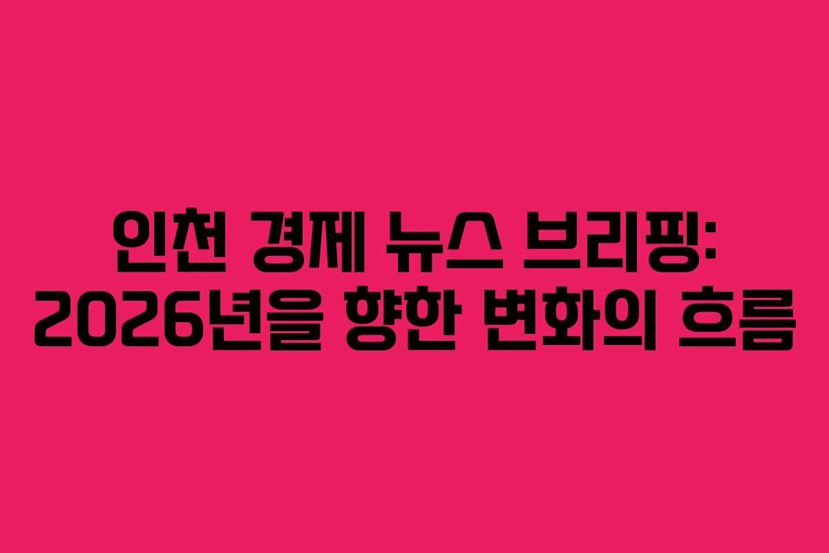 인천 경제 뉴스 브리핑: 2026년을 향한 변화의 흐름