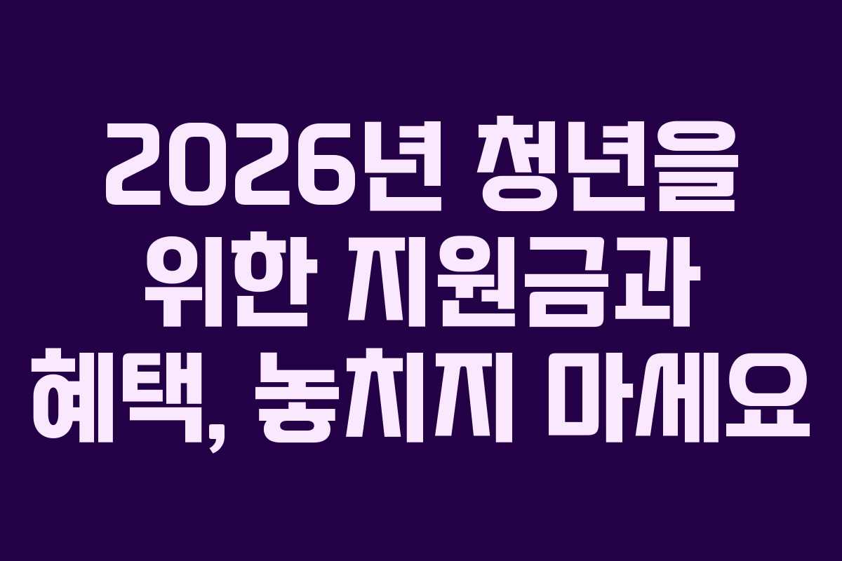 2026년 청년을 위한 지원금과 혜택, 놓치지 마세요