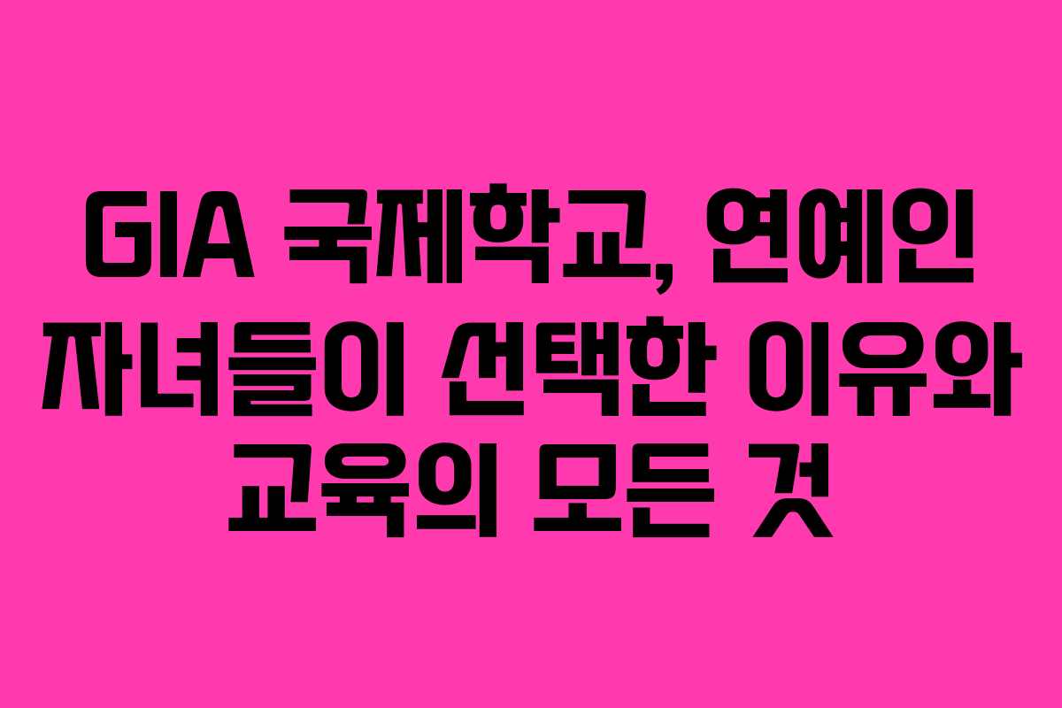 GIA 국제학교, 연예인 자녀들이 선택한 이유와 교육의 모든 것