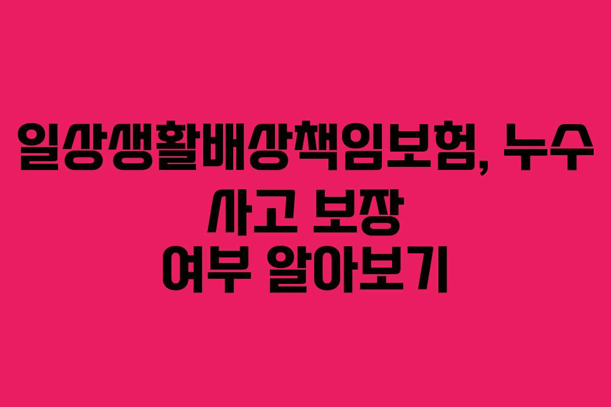 일상생활배상책임보험, 누수 사고 보장 여부 알아보기
