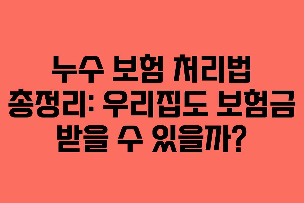 누수 보험 처리법 총정리: 우리집도 보험금 받을 수 있을까?