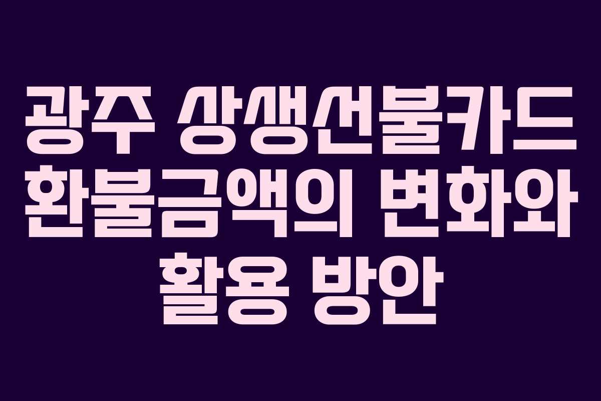 광주 상생선불카드 환불금액의 변화와 활용 방안