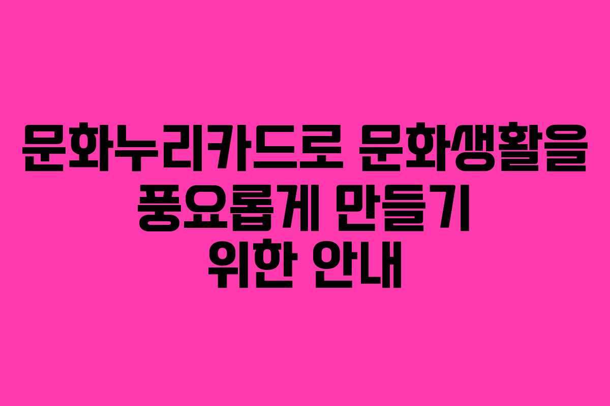 문화누리카드로 문화생활을 풍요롭게 만들기 위한 안내