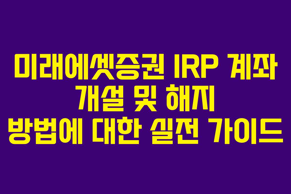 미래에셋증권 IRP 계좌 개설 및 해지 방법에 대한 실전 가이드