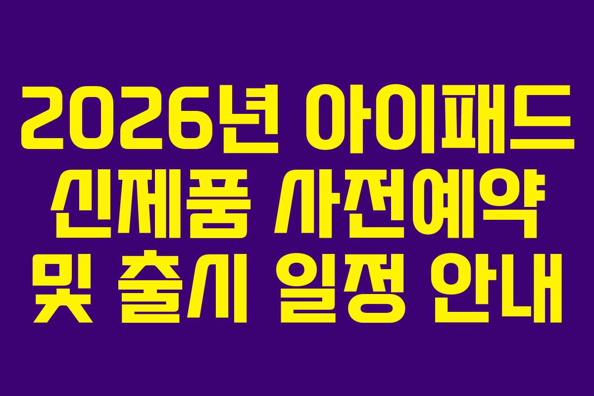 2026년 아이패드 신제품 사전예약 및 출시 일정 안내