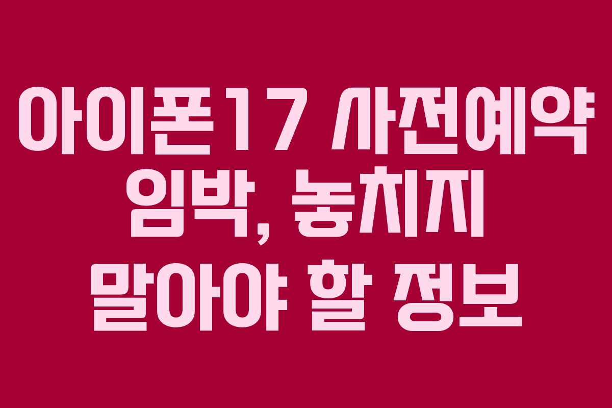 아이폰17 사전예약 임박, 놓치지 말아야 할 정보