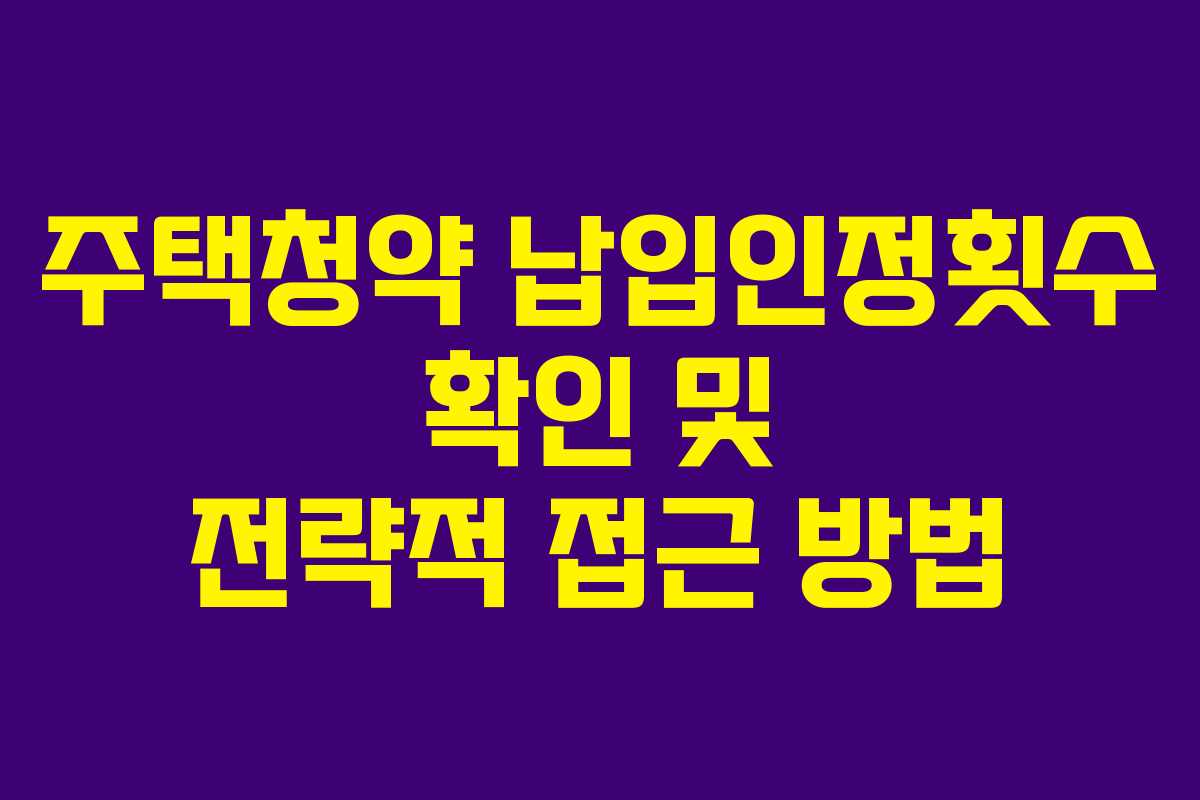 주택청약 납입인정횟수 확인 및 전략적 접근 방법