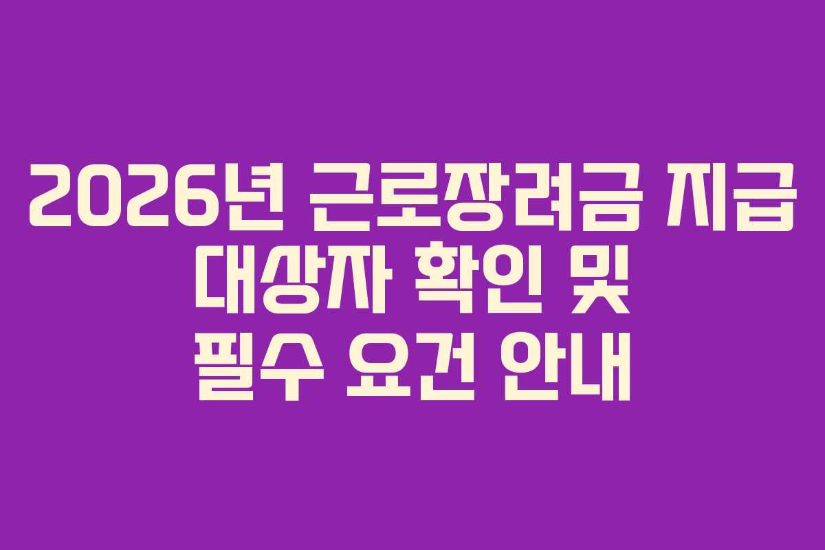 2026년 근로장려금 지급 대상자 확인 및 필수 요건 안내