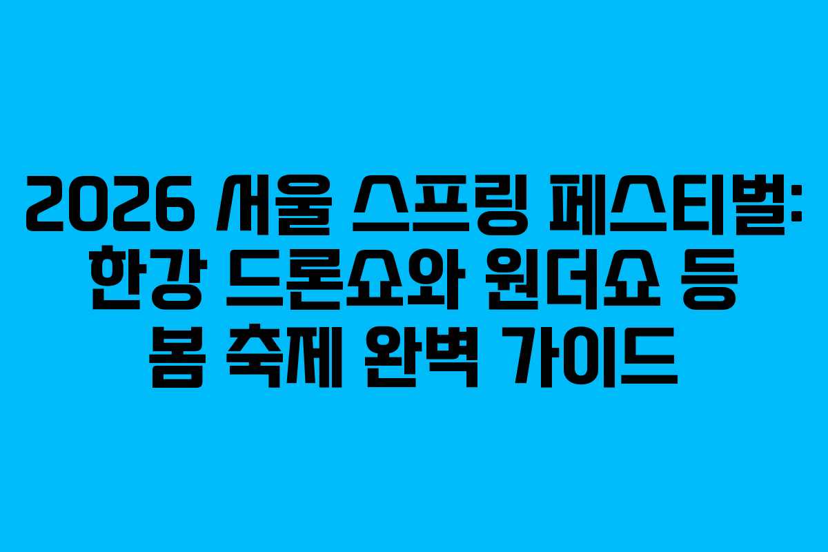 2026 서울 스프링 페스티벌: 한강 드론쇼와 원더쇼 등 봄 축제 완벽 가이드