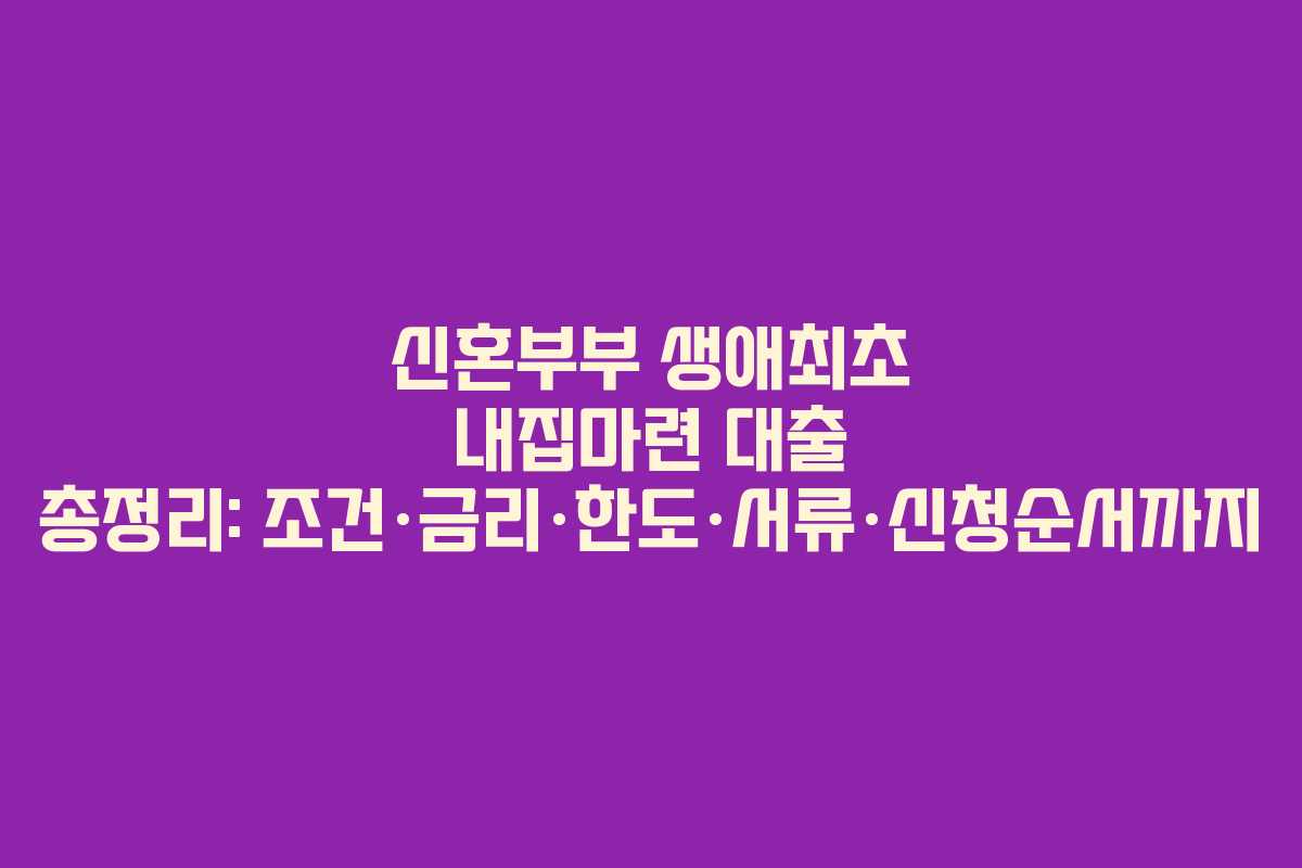 신혼부부 생애최초 내집마련 대출 총정리: 조건·금리·한도·서류·신청순서까지