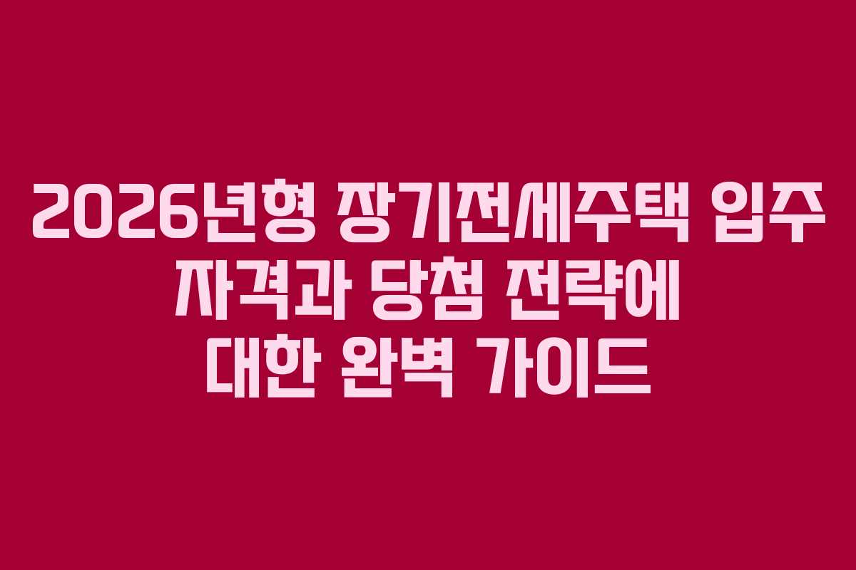 2026년형 장기전세주택 입주 자격과 당첨 전략에 대한 완벽 가이드