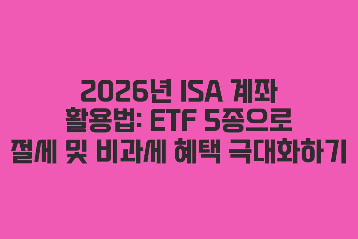 2026년 ISA 계좌 활용법: ETF 5종으로 절세 및 비과세 혜택 극대화하기