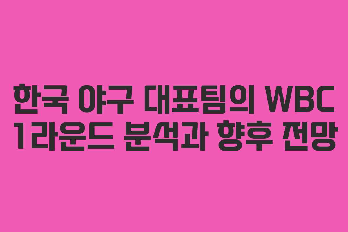 한국 야구 대표팀의 WBC 1라운드 분석과 향후 전망