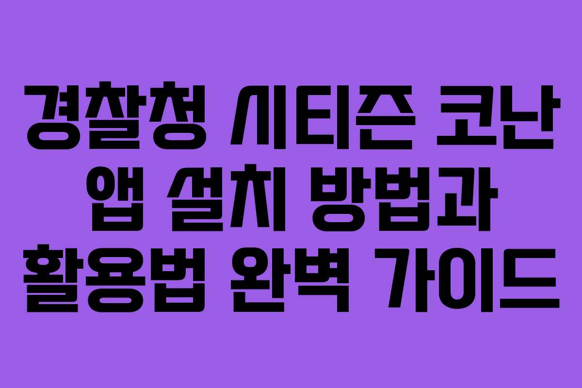 경찰청 시티즌 코난 앱 설치 방법과 활용법 완벽 가이드