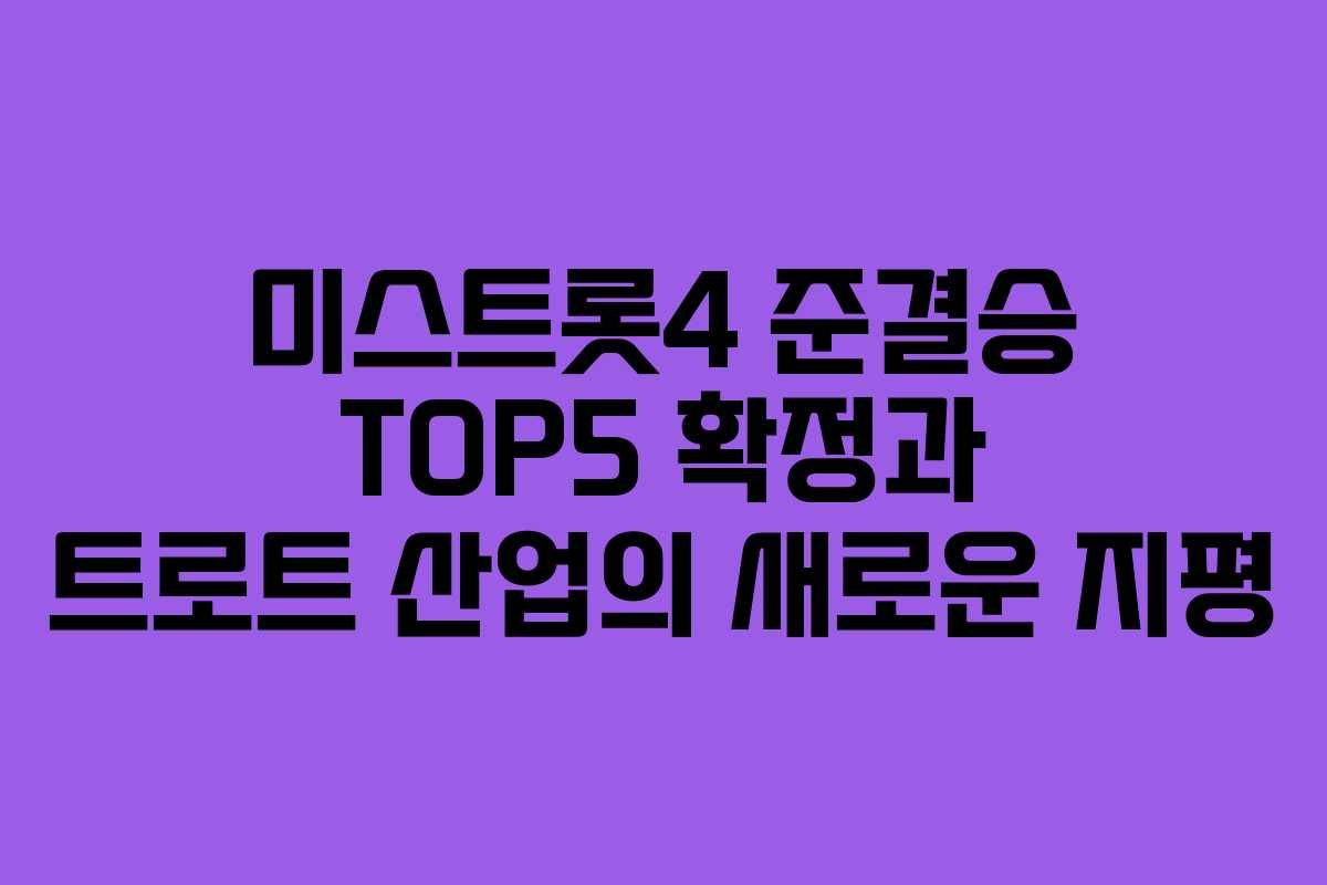 미스트롯4 준결승 TOP5 확정과 트로트 산업의 새로운 지평