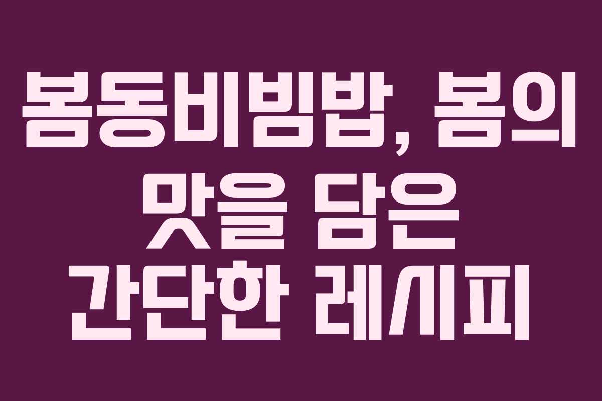봄동비빔밥, 봄의 맛을 담은 간단한 레시피