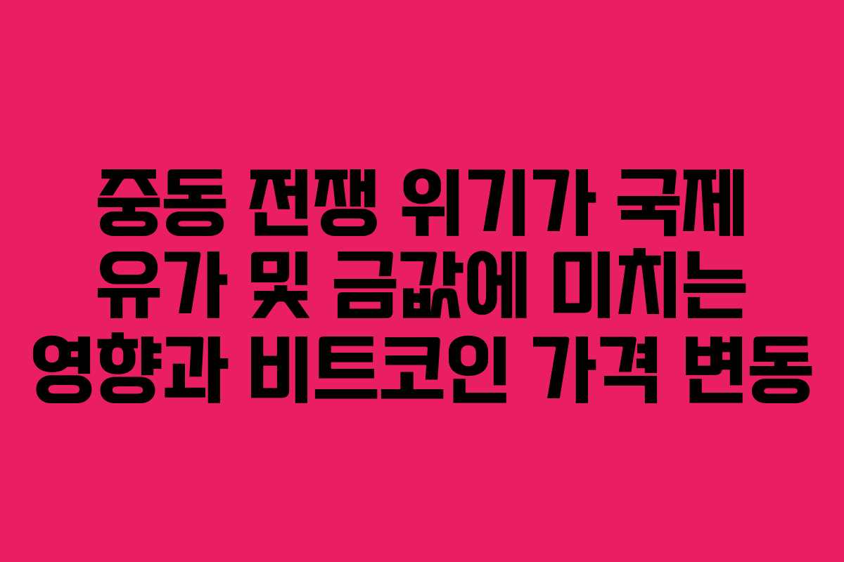 중동 전쟁 위기가 국제 유가 및 금값에 미치는 영향과 비트코인 가격 변동