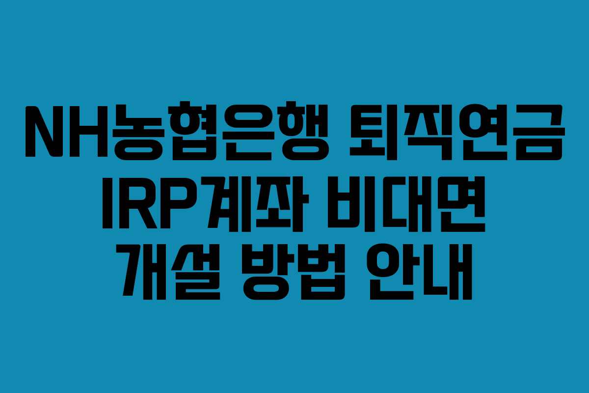 NH농협은행 퇴직연금 IRP계좌 비대면 개설 방법 안내