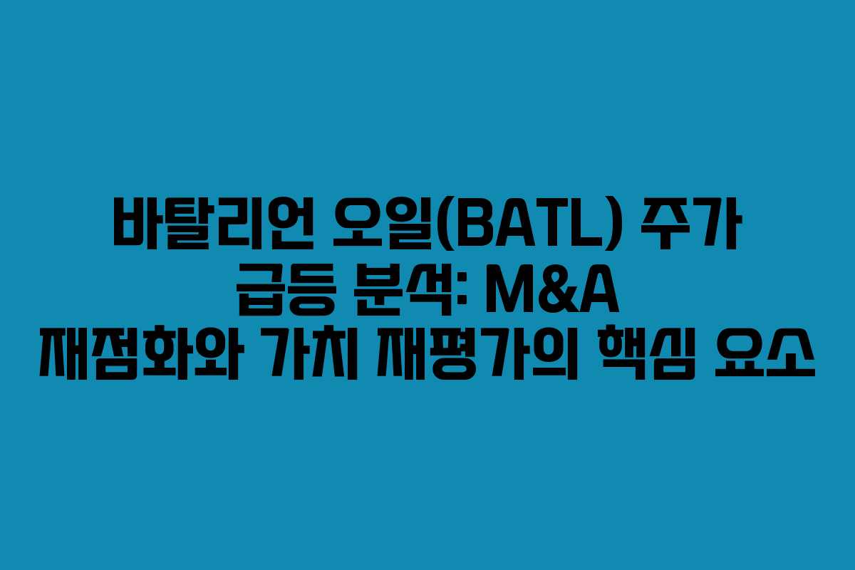 바탈리언 오일(BATL) 주가 급등 분석: M&A 재점화와 가치 재평가의 핵심 요소