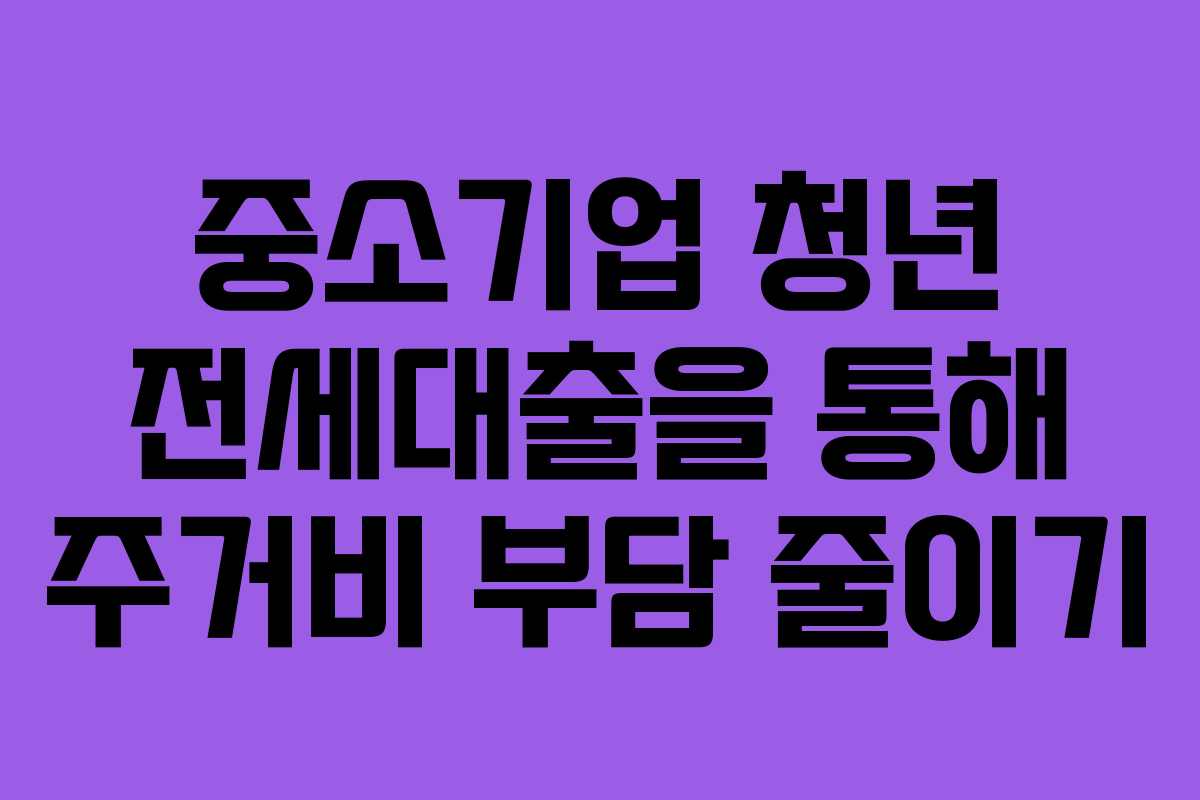 중소기업 청년 전세대출을 통해 주거비 부담 줄이기