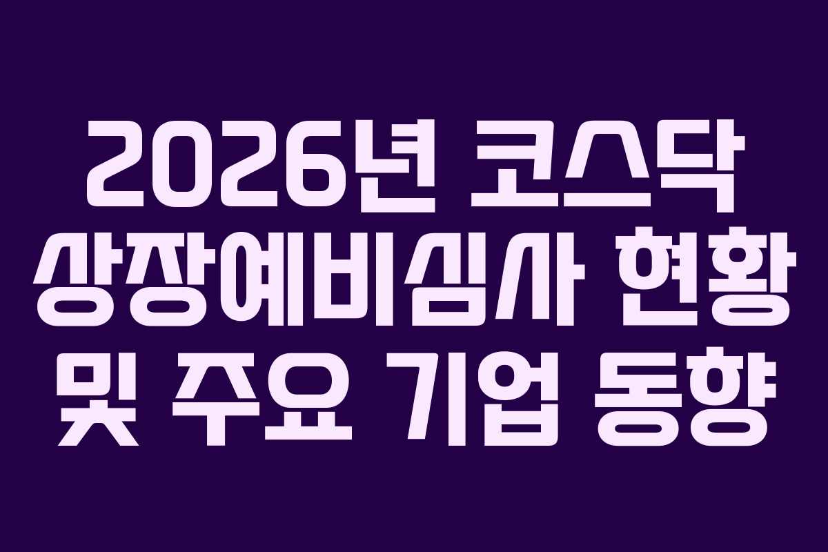 2026년 코스닥 상장예비심사 현황 및 주요 기업 동향