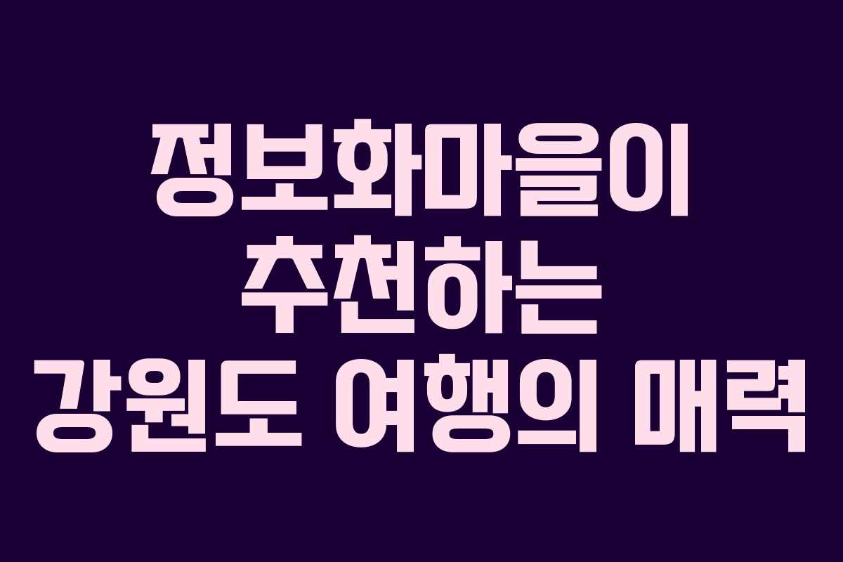 정보화마을이 추천하는 강원도 여행의 매력