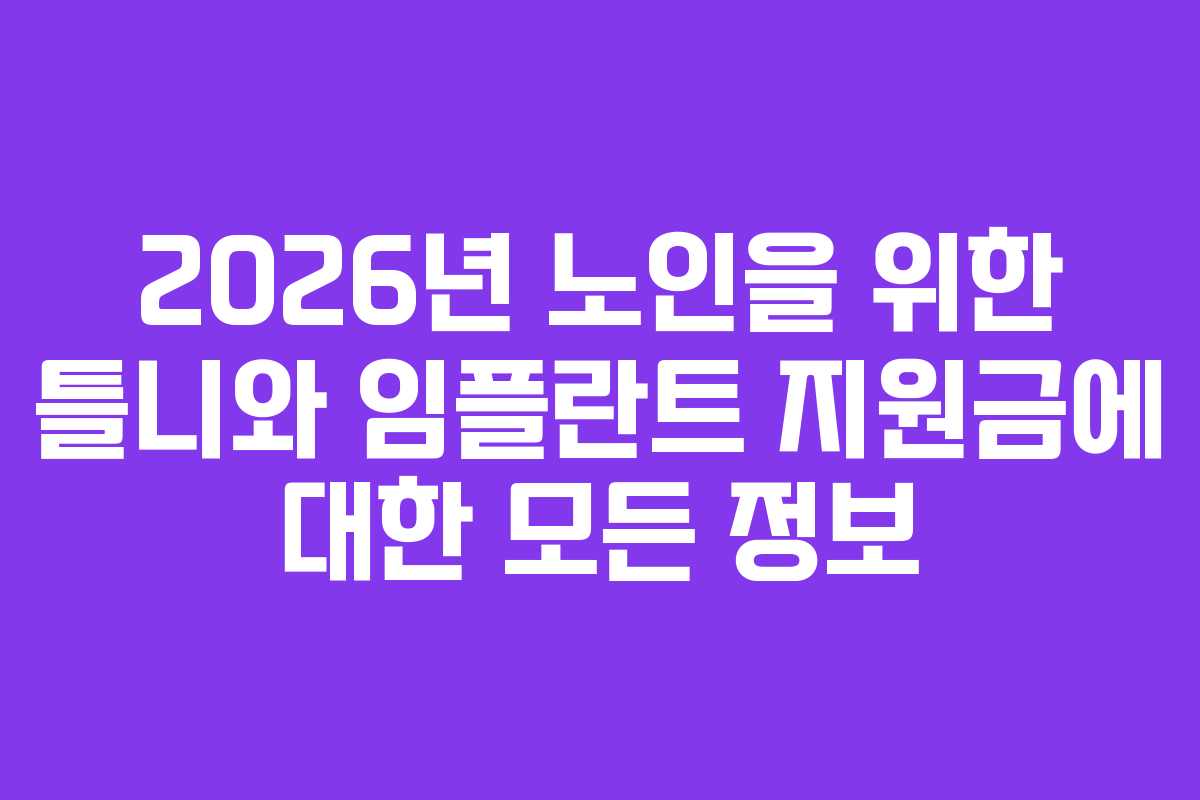 2026년 노인을 위한 틀니와 임플란트 지원금에 대한 모든 정보