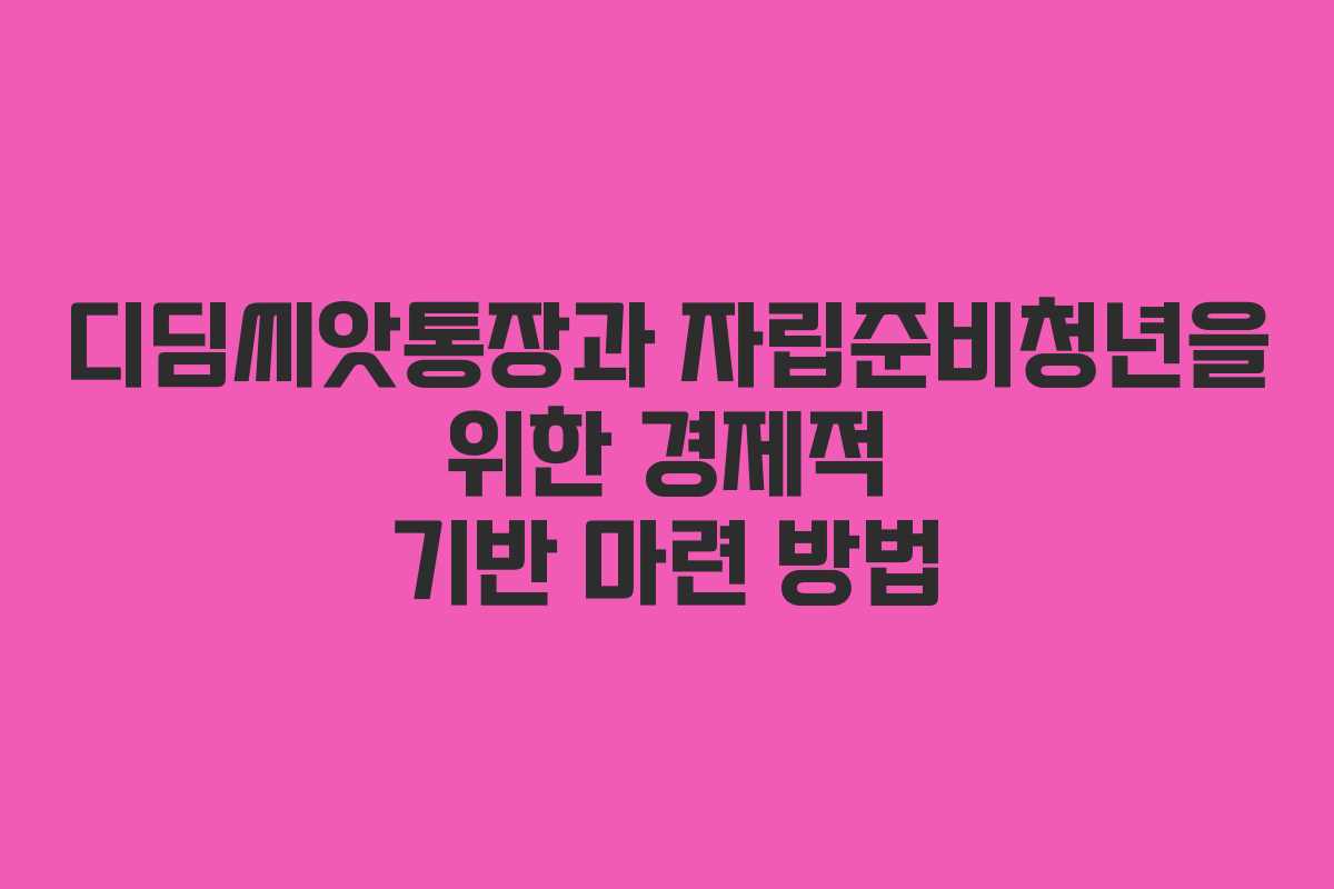 디딤씨앗통장과 자립준비청년을 위한 경제적 기반 마련 방법