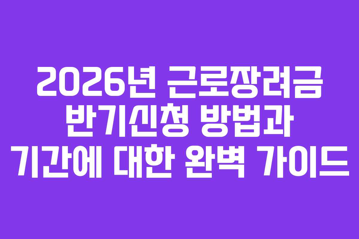 2026년 근로장려금 반기신청 방법과 기간에 대한 완벽 가이드