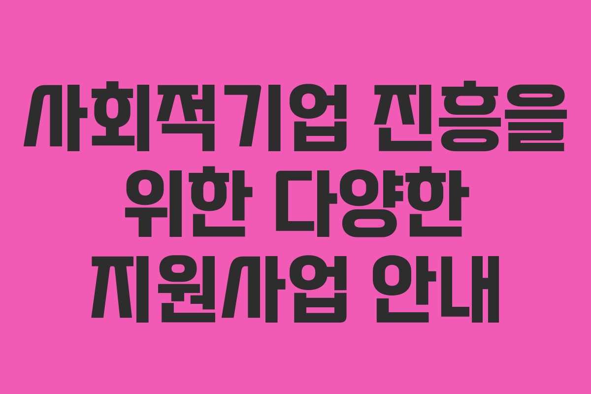 사회적기업 진흥을 위한 다양한 지원사업 안내