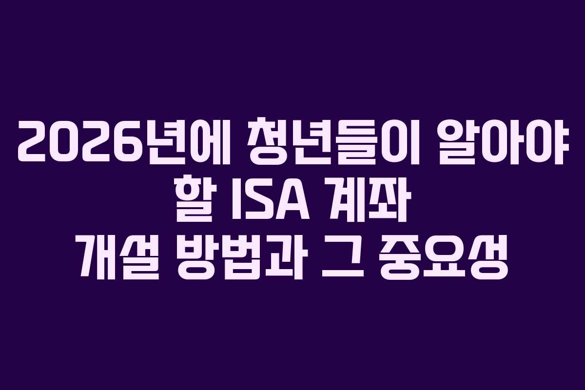 2026년에 청년들이 알아야 할 ISA 계좌 개설 방법과 그 중요성