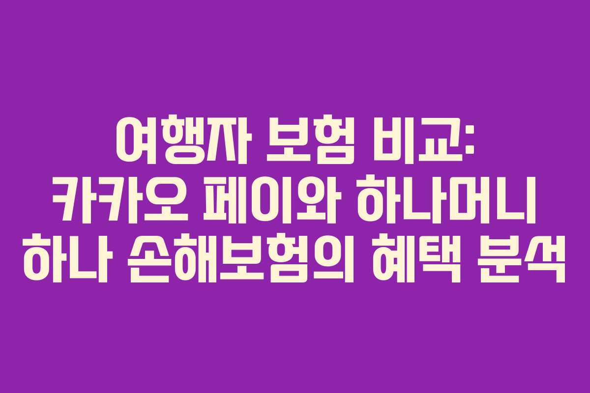 여행자 보험 비교: 카카오 페이와 하나머니 하나 손해보험의 혜택 분석