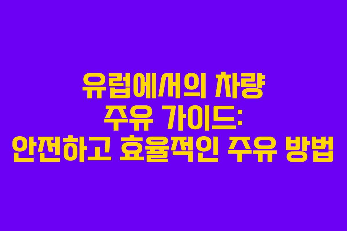 유럽에서의 차량 주유 가이드: 안전하고 효율적인 주유 방법