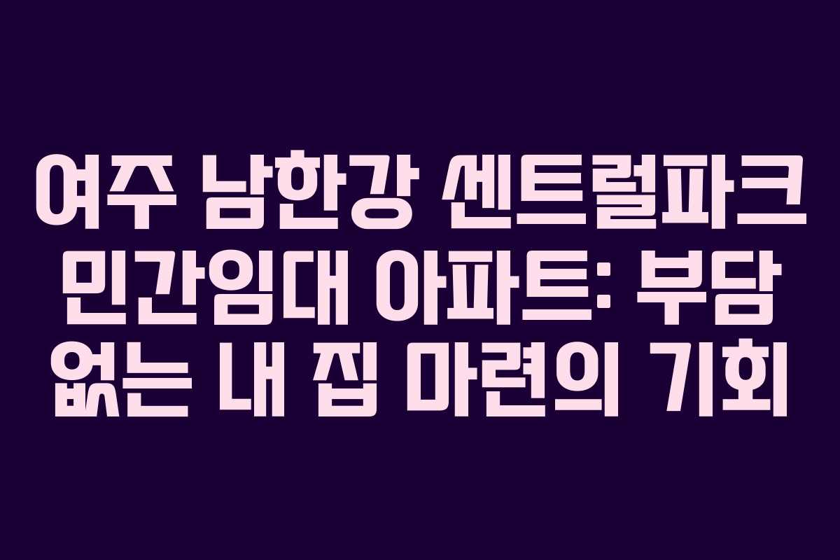 여주 남한강 센트럴파크 민간임대 아파트: 부담 없는 내 집 마련의 기회