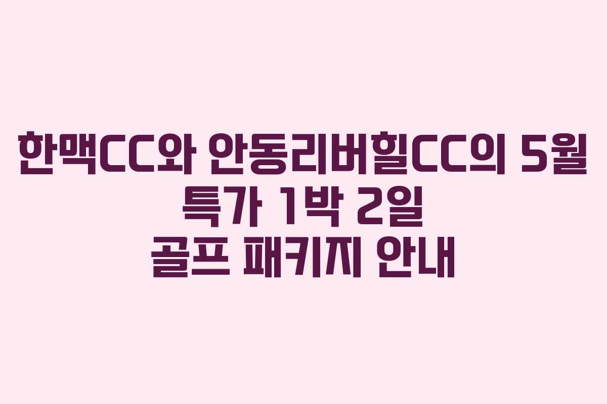 한맥CC와 안동리버힐CC의 5월 특가 1박 2일 골프 패키지 안내