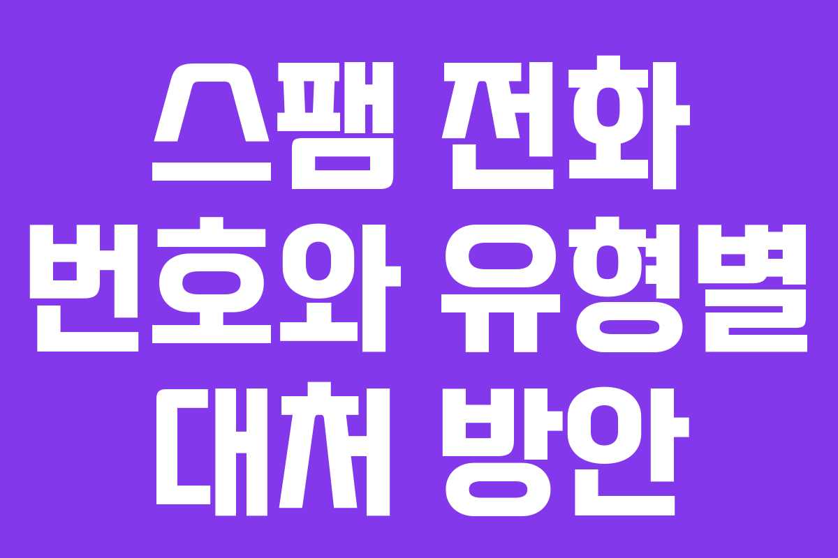 스팸 전화 번호와 유형별 대처 방안