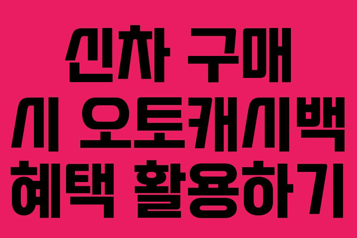 신차 구매 시 오토캐시백 혜택 활용하기