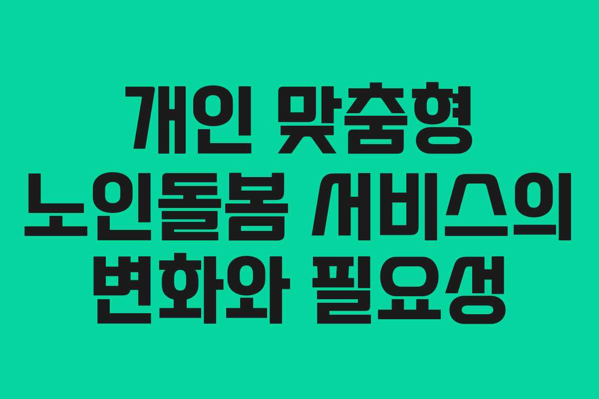 개인 맞춤형 노인돌봄 서비스의 변화와 필요성