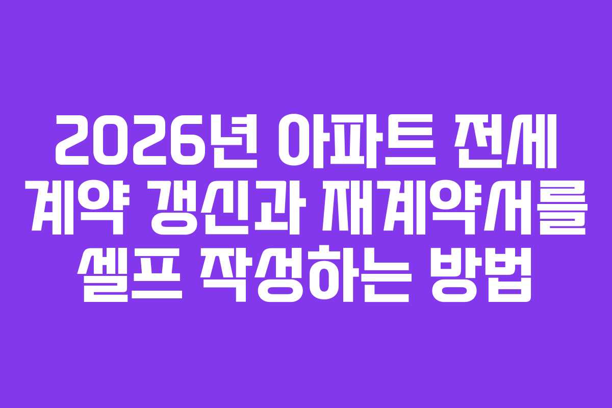 2026년 아파트 전세 계약 갱신과 재계약서를 셀프 작성하는 방법