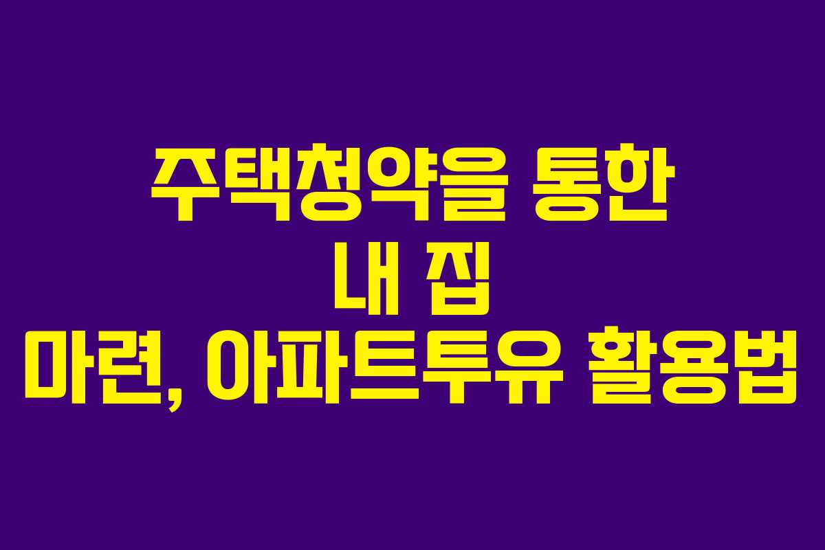 주택청약을 통한 내 집 마련, 아파트투유 활용법