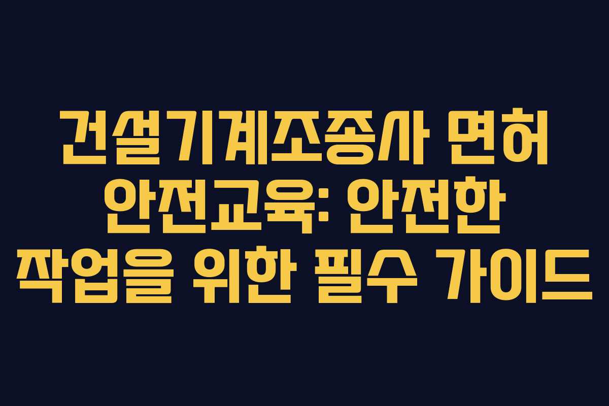 건설기계조종사 면허 안전교육: 안전한 작업을 위한 필수 가이드